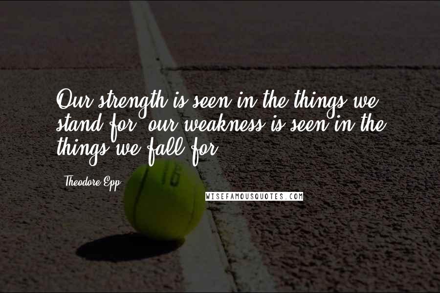 Theodore Epp Quotes: Our strength is seen in the things we stand for; our weakness is seen in the things we fall for.