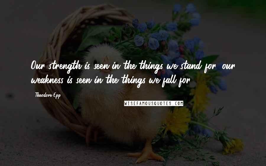 Theodore Epp Quotes: Our strength is seen in the things we stand for; our weakness is seen in the things we fall for.