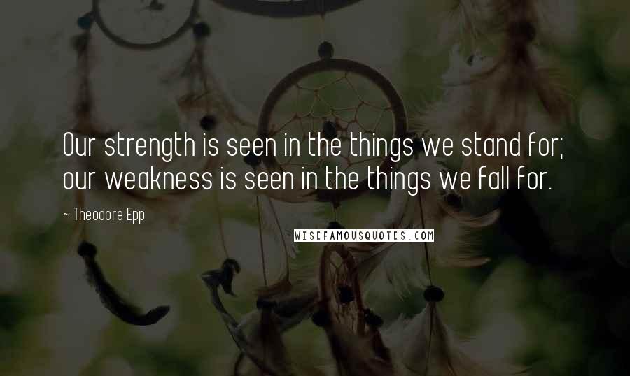 Theodore Epp Quotes: Our strength is seen in the things we stand for; our weakness is seen in the things we fall for.