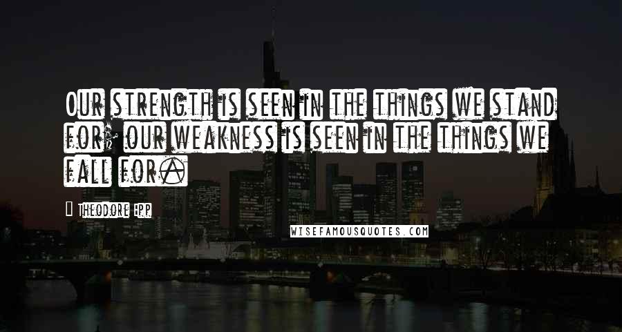 Theodore Epp Quotes: Our strength is seen in the things we stand for; our weakness is seen in the things we fall for.