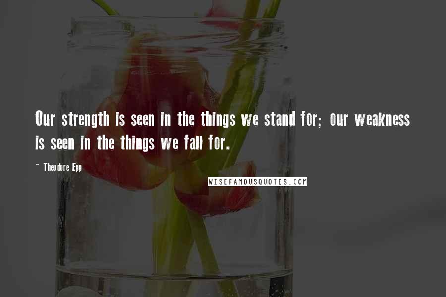 Theodore Epp Quotes: Our strength is seen in the things we stand for; our weakness is seen in the things we fall for.