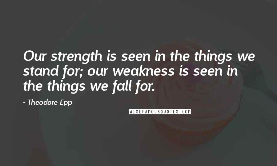 Theodore Epp Quotes: Our strength is seen in the things we stand for; our weakness is seen in the things we fall for.