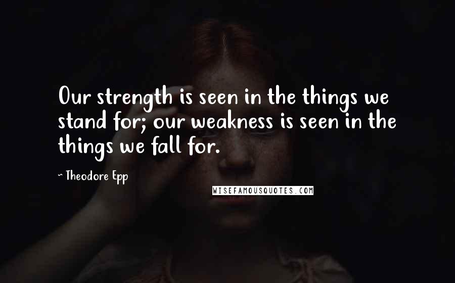 Theodore Epp Quotes: Our strength is seen in the things we stand for; our weakness is seen in the things we fall for.