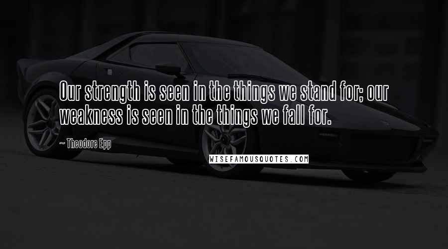 Theodore Epp Quotes: Our strength is seen in the things we stand for; our weakness is seen in the things we fall for.