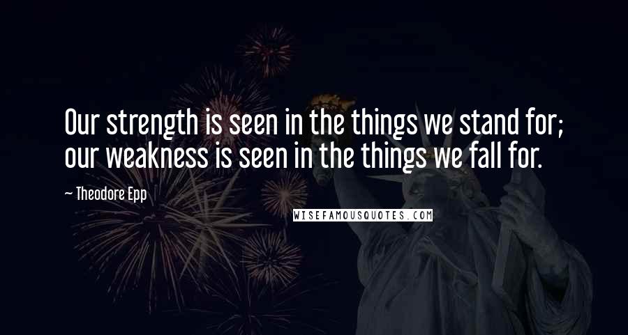 Theodore Epp Quotes: Our strength is seen in the things we stand for; our weakness is seen in the things we fall for.