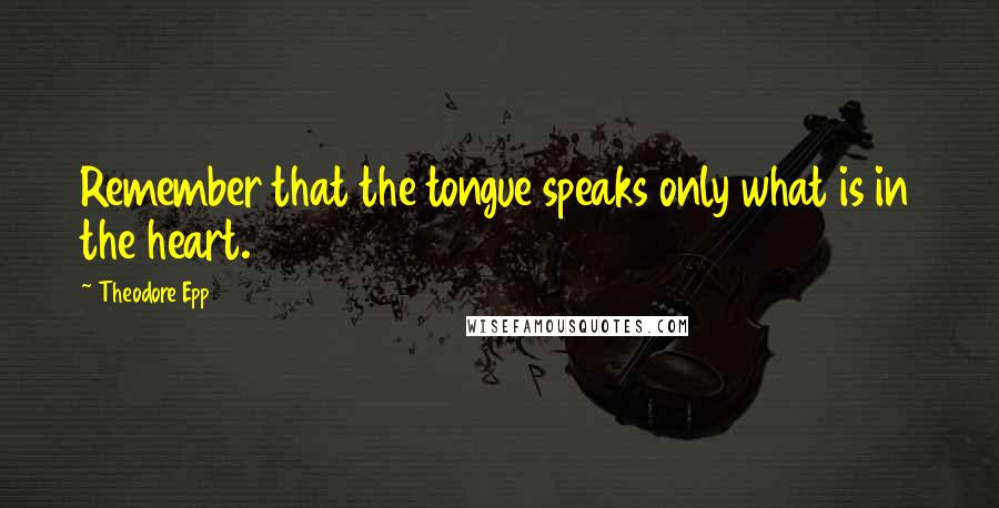 Theodore Epp Quotes: Remember that the tongue speaks only what is in the heart.