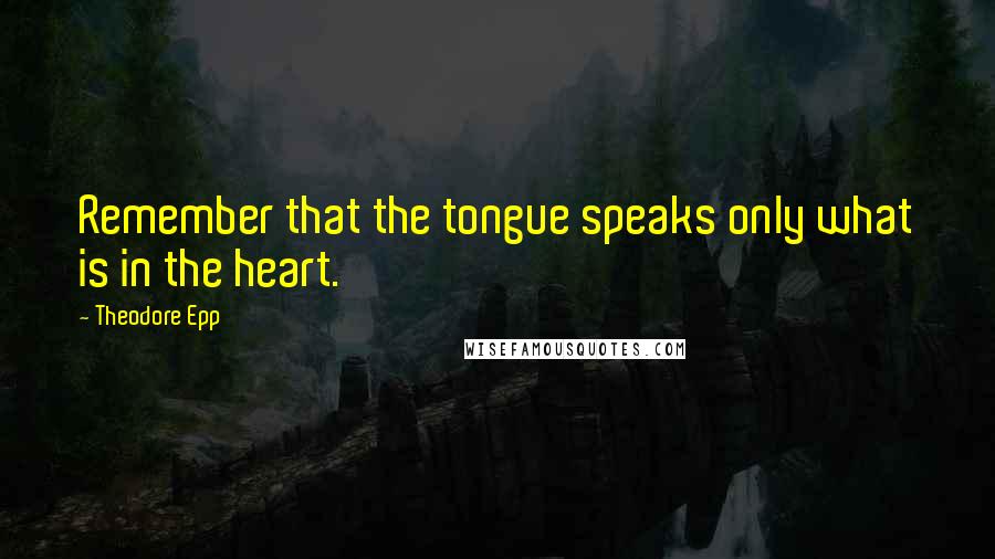 Theodore Epp Quotes: Remember that the tongue speaks only what is in the heart.