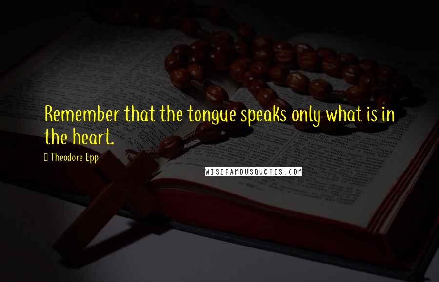 Theodore Epp Quotes: Remember that the tongue speaks only what is in the heart.