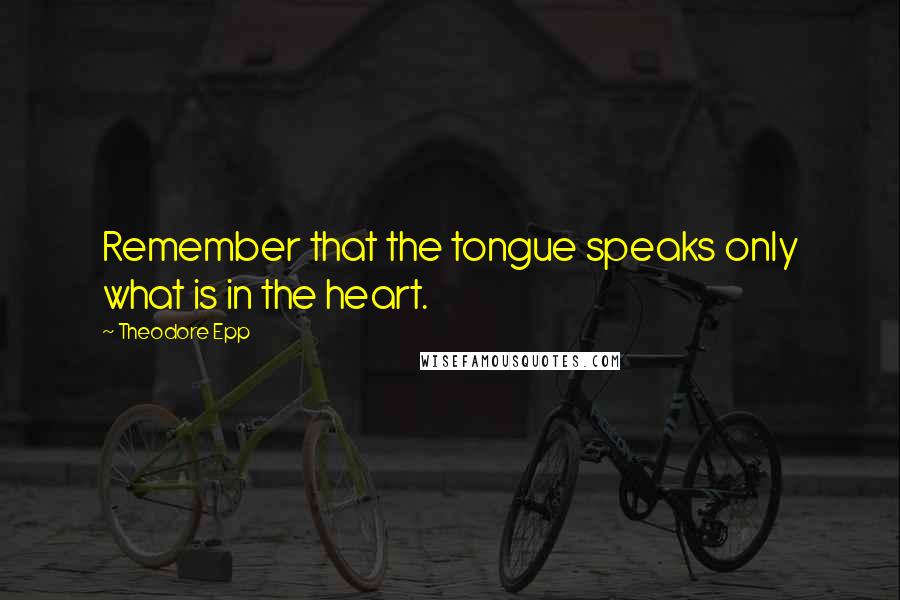 Theodore Epp Quotes: Remember that the tongue speaks only what is in the heart.