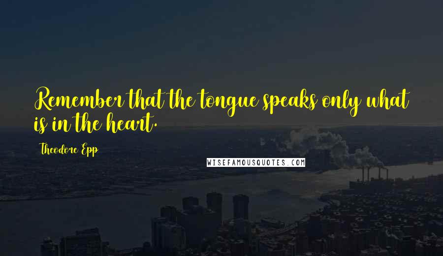 Theodore Epp Quotes: Remember that the tongue speaks only what is in the heart.