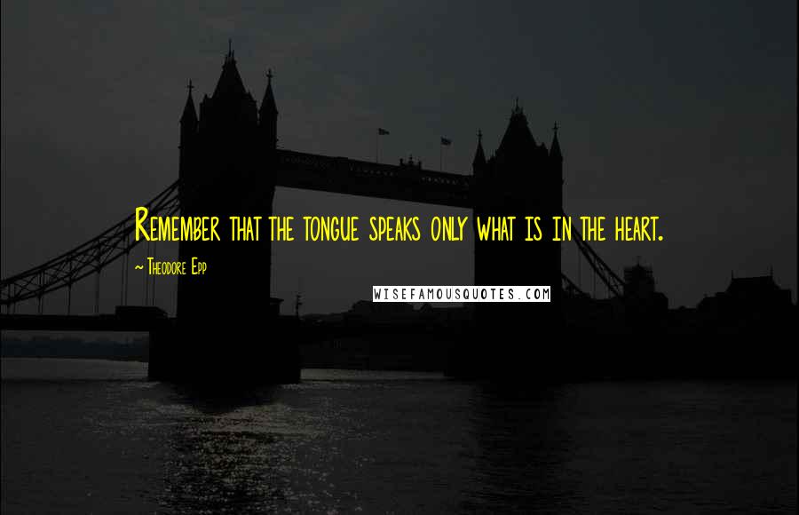 Theodore Epp Quotes: Remember that the tongue speaks only what is in the heart.