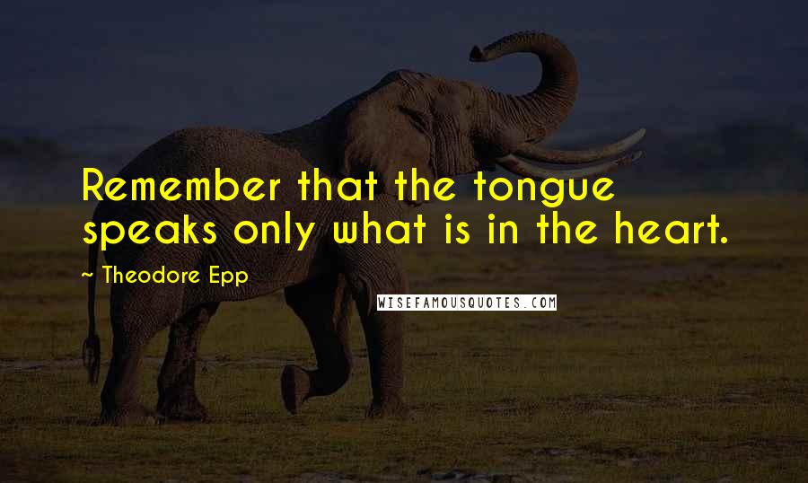 Theodore Epp Quotes: Remember that the tongue speaks only what is in the heart.