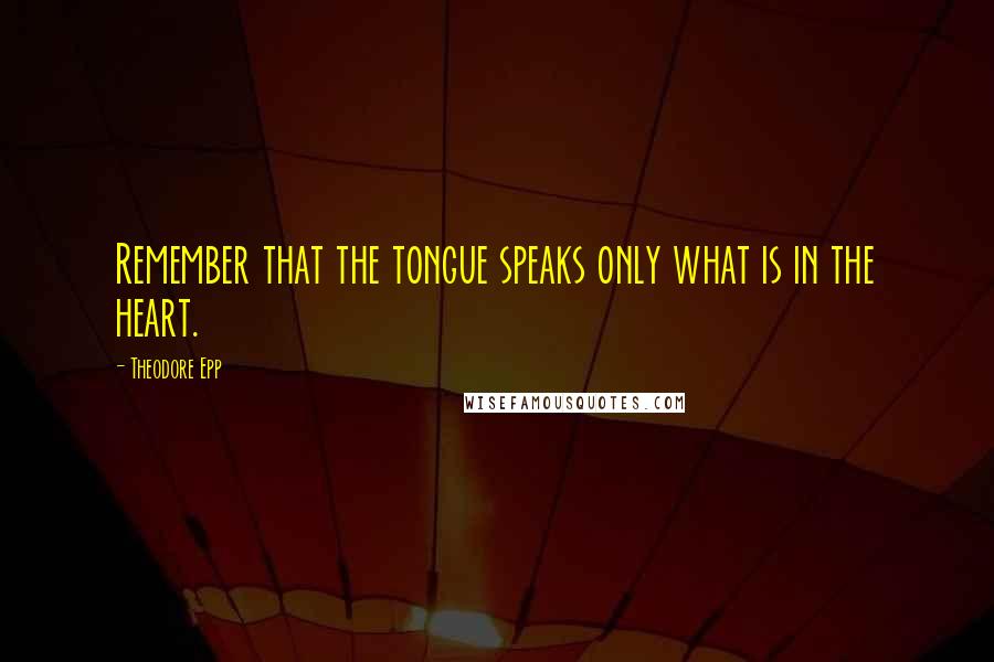 Theodore Epp Quotes: Remember that the tongue speaks only what is in the heart.