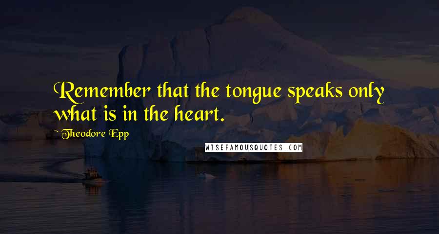 Theodore Epp Quotes: Remember that the tongue speaks only what is in the heart.