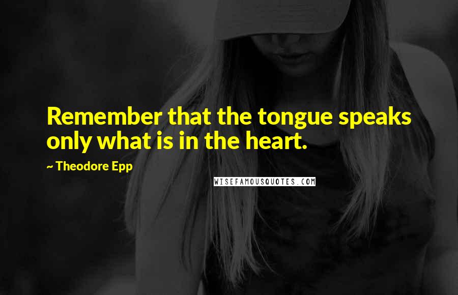 Theodore Epp Quotes: Remember that the tongue speaks only what is in the heart.