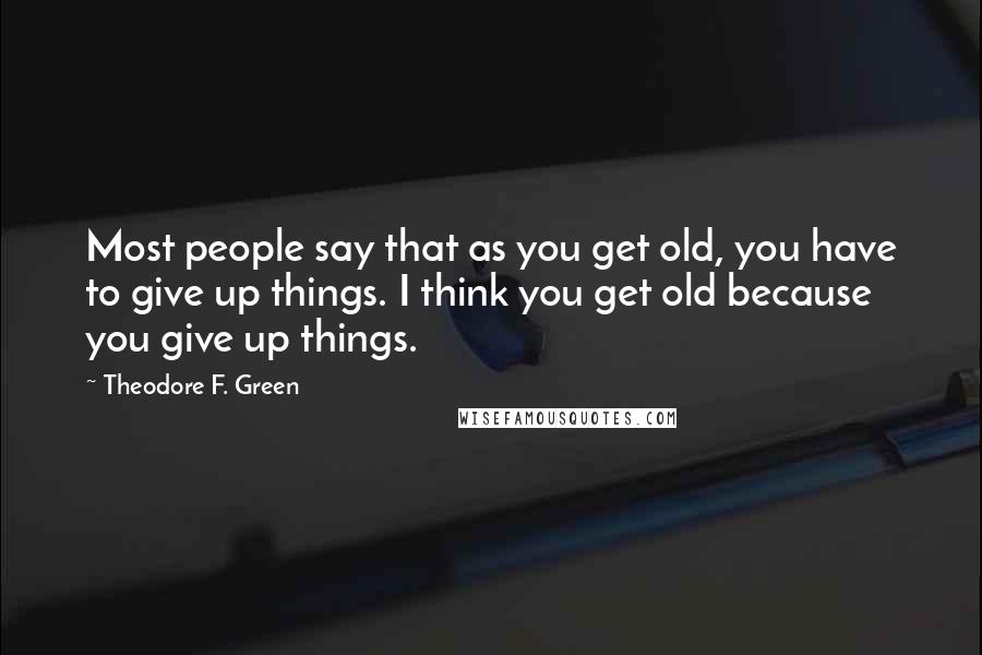 Theodore F. Green Quotes: Most people say that as you get old, you have to give up things. I think you get old because you give up things.