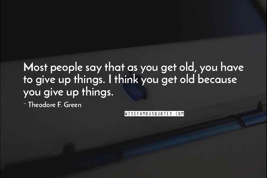 Theodore F. Green Quotes: Most people say that as you get old, you have to give up things. I think you get old because you give up things.