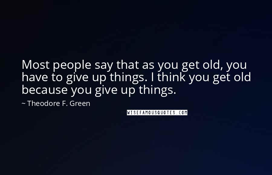 Theodore F. Green Quotes: Most people say that as you get old, you have to give up things. I think you get old because you give up things.