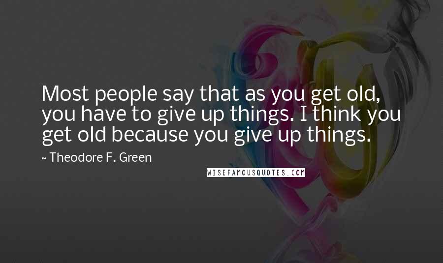 Theodore F. Green Quotes: Most people say that as you get old, you have to give up things. I think you get old because you give up things.