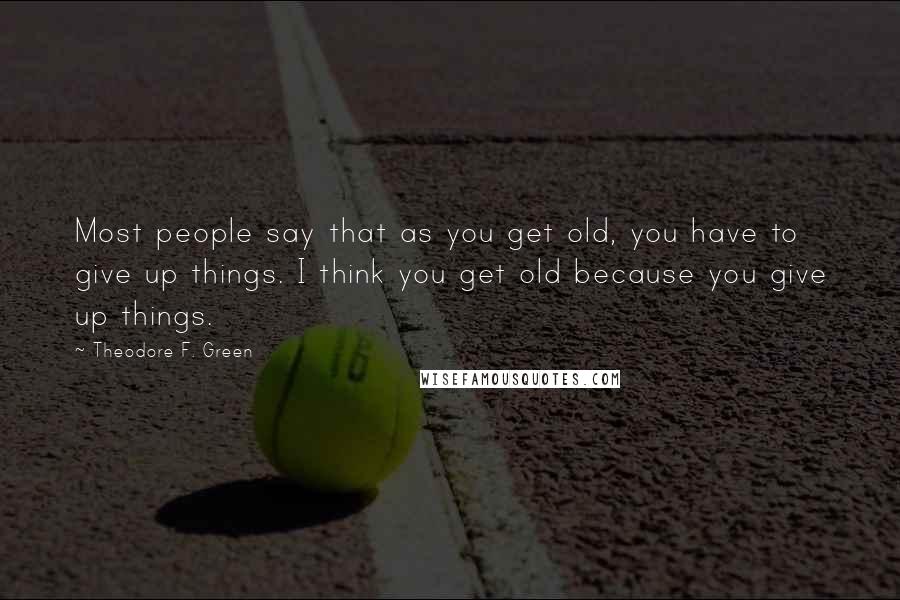 Theodore F. Green Quotes: Most people say that as you get old, you have to give up things. I think you get old because you give up things.