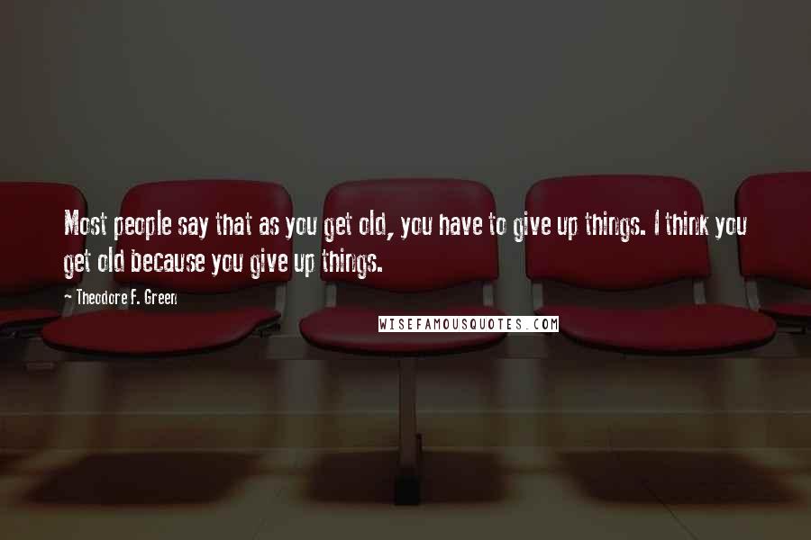 Theodore F. Green Quotes: Most people say that as you get old, you have to give up things. I think you get old because you give up things.