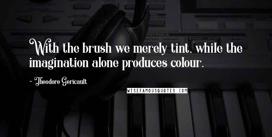 Theodore Gericault Quotes: With the brush we merely tint, while the imagination alone produces colour.