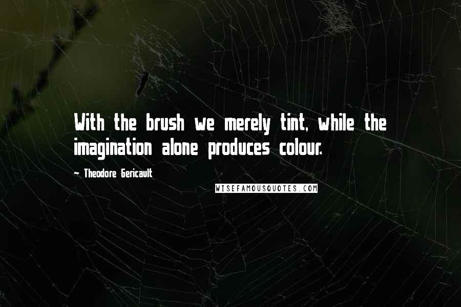 Theodore Gericault Quotes: With the brush we merely tint, while the imagination alone produces colour.