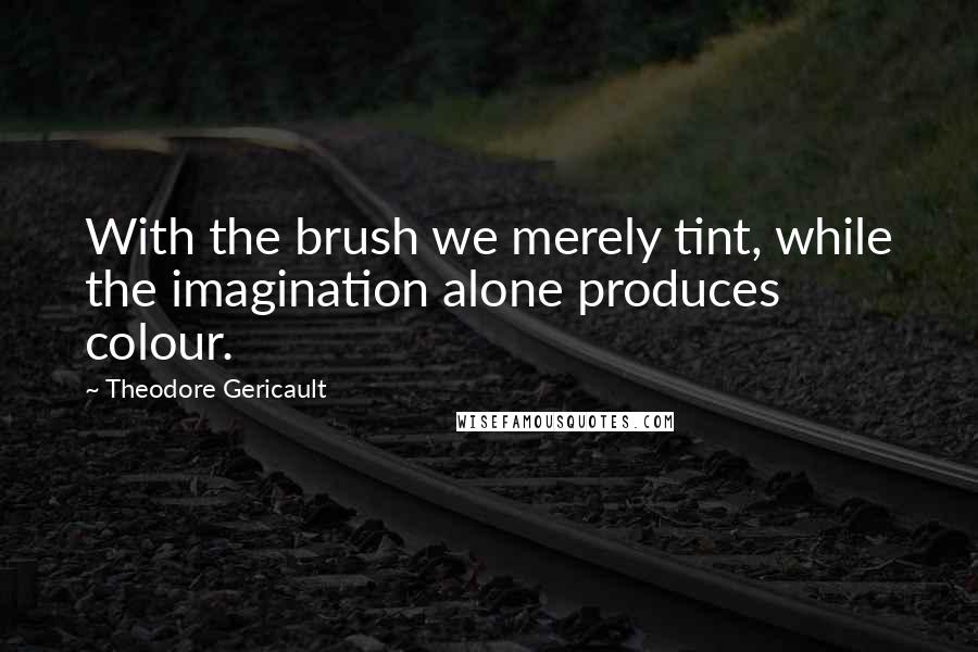 Theodore Gericault Quotes: With the brush we merely tint, while the imagination alone produces colour.