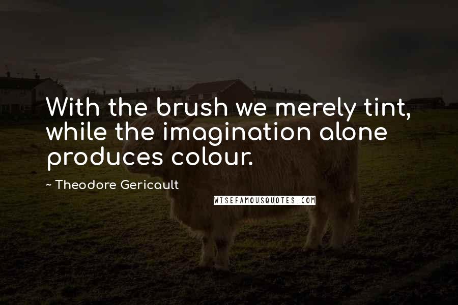 Theodore Gericault Quotes: With the brush we merely tint, while the imagination alone produces colour.