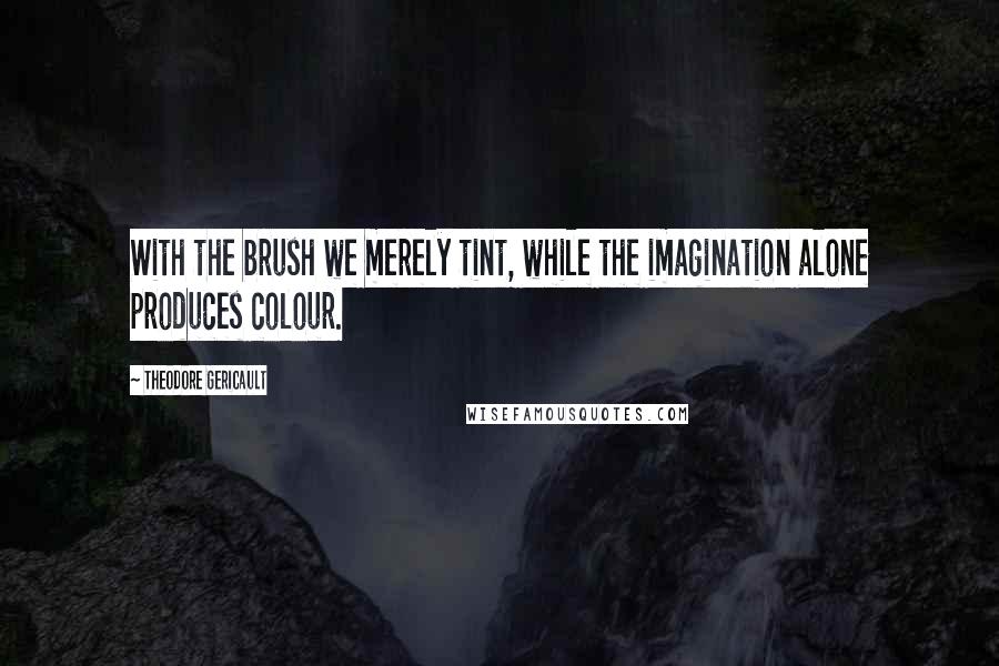 Theodore Gericault Quotes: With the brush we merely tint, while the imagination alone produces colour.