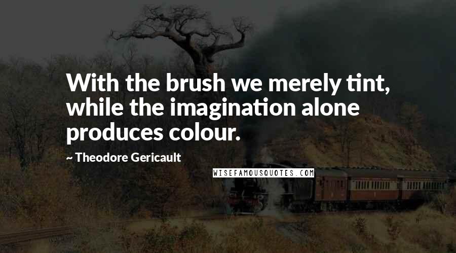 Theodore Gericault Quotes: With the brush we merely tint, while the imagination alone produces colour.