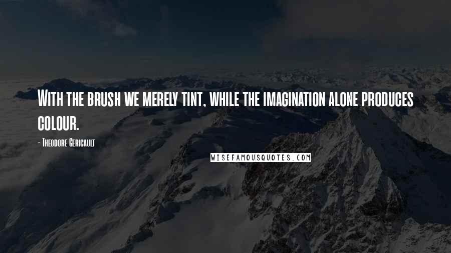 Theodore Gericault Quotes: With the brush we merely tint, while the imagination alone produces colour.