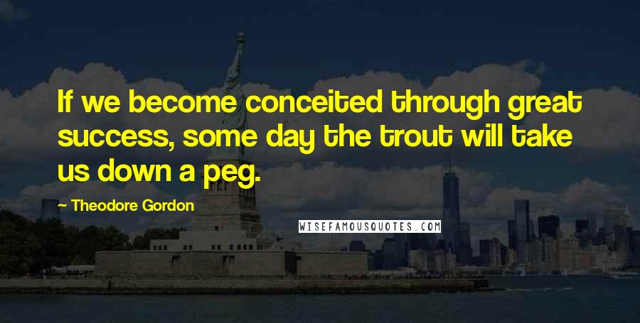 Theodore Gordon Quotes: If we become conceited through great success, some day the trout will take us down a peg.