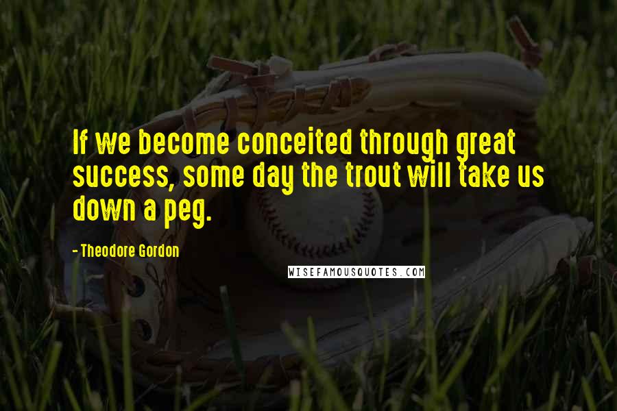 Theodore Gordon Quotes: If we become conceited through great success, some day the trout will take us down a peg.