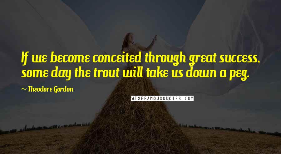 Theodore Gordon Quotes: If we become conceited through great success, some day the trout will take us down a peg.