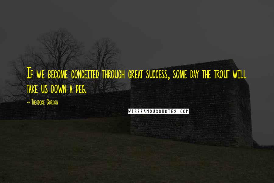 Theodore Gordon Quotes: If we become conceited through great success, some day the trout will take us down a peg.