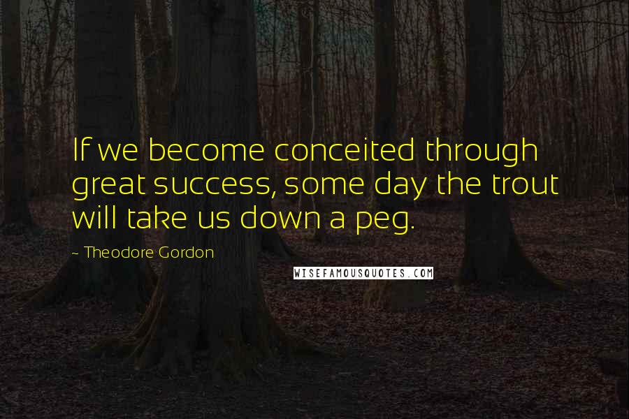 Theodore Gordon Quotes: If we become conceited through great success, some day the trout will take us down a peg.