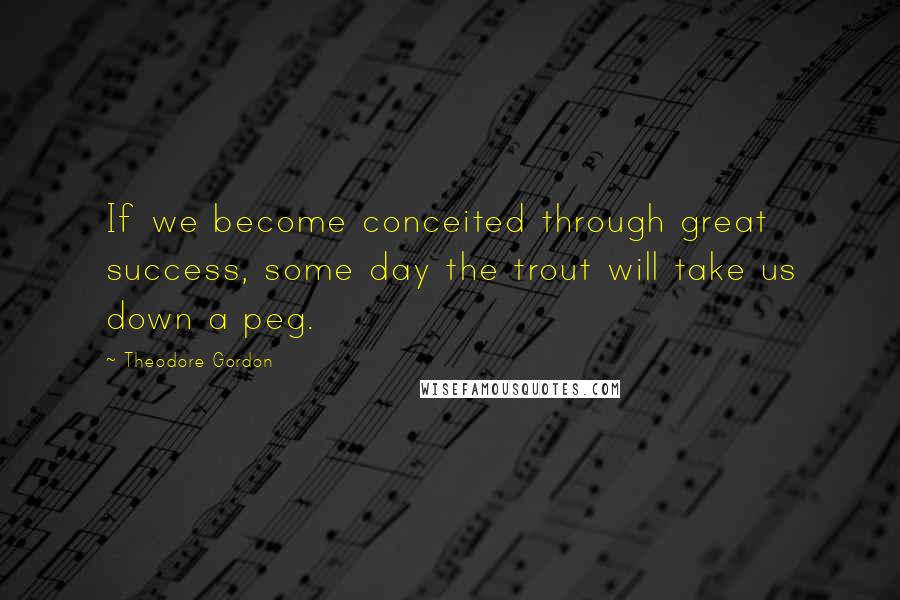 Theodore Gordon Quotes: If we become conceited through great success, some day the trout will take us down a peg.