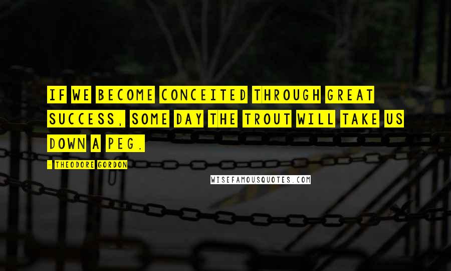 Theodore Gordon Quotes: If we become conceited through great success, some day the trout will take us down a peg.