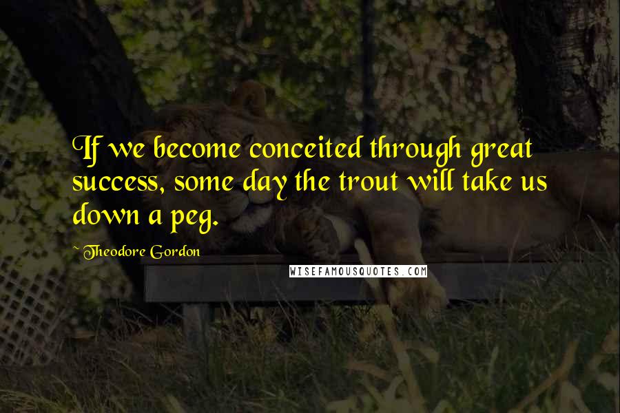 Theodore Gordon Quotes: If we become conceited through great success, some day the trout will take us down a peg.