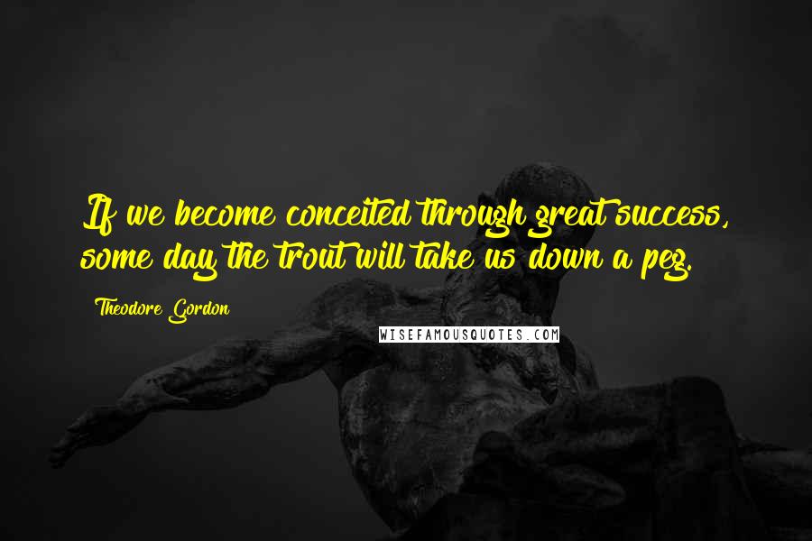 Theodore Gordon Quotes: If we become conceited through great success, some day the trout will take us down a peg.