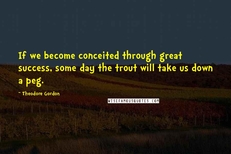 Theodore Gordon Quotes: If we become conceited through great success, some day the trout will take us down a peg.