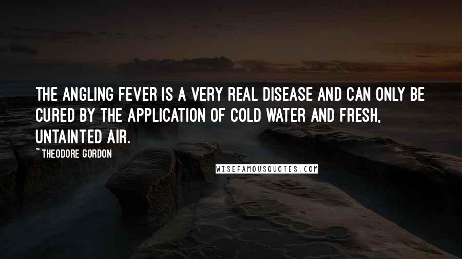 Theodore Gordon Quotes: The angling fever is a very real disease and can only be cured by the application of cold water and fresh, untainted air.