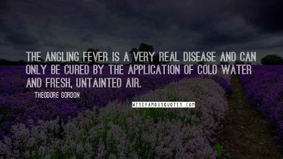 Theodore Gordon Quotes: The angling fever is a very real disease and can only be cured by the application of cold water and fresh, untainted air.