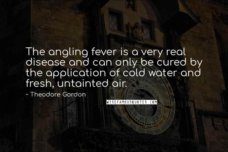 Theodore Gordon Quotes: The angling fever is a very real disease and can only be cured by the application of cold water and fresh, untainted air.