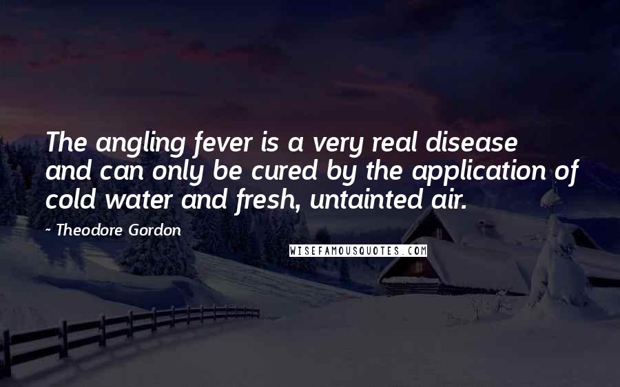 Theodore Gordon Quotes: The angling fever is a very real disease and can only be cured by the application of cold water and fresh, untainted air.