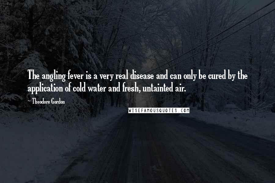 Theodore Gordon Quotes: The angling fever is a very real disease and can only be cured by the application of cold water and fresh, untainted air.