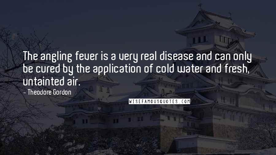 Theodore Gordon Quotes: The angling fever is a very real disease and can only be cured by the application of cold water and fresh, untainted air.