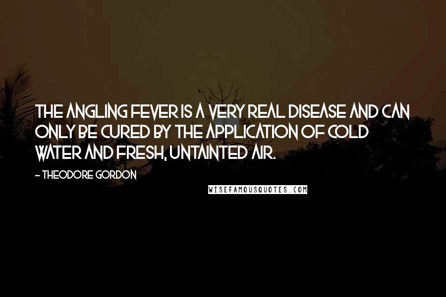 Theodore Gordon Quotes: The angling fever is a very real disease and can only be cured by the application of cold water and fresh, untainted air.