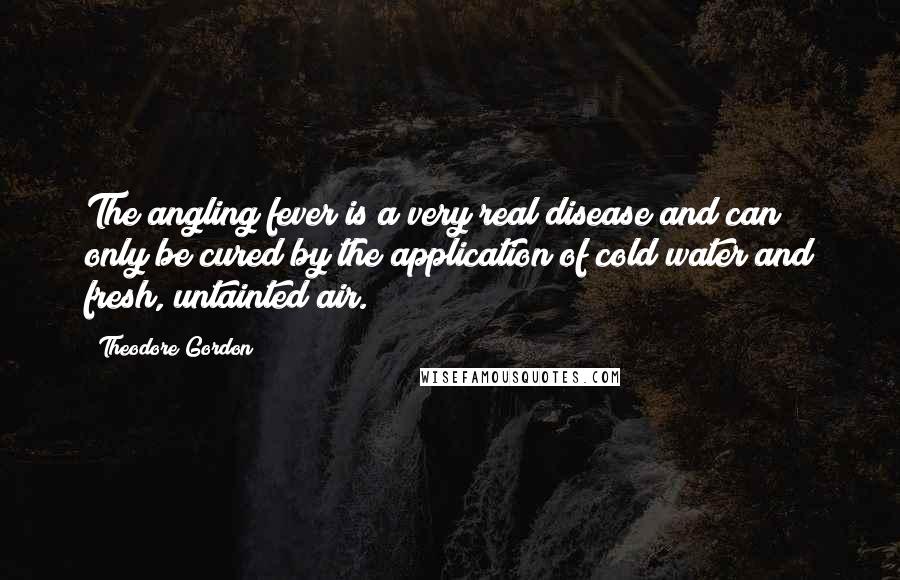 Theodore Gordon Quotes: The angling fever is a very real disease and can only be cured by the application of cold water and fresh, untainted air.